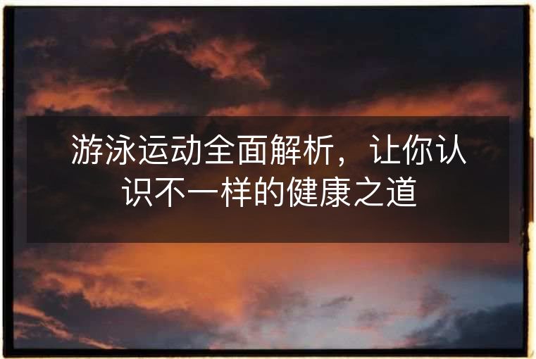 游泳运动全面解析,让你认识不一样的健康之道 游泳运动全面解析,让你认识不一样的健康之道