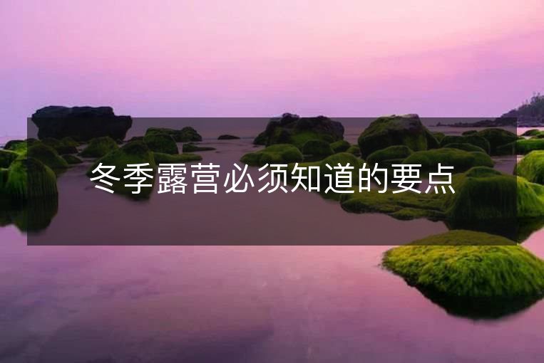 冬季露营必须知道的要点 冬季露营必须知道的要点