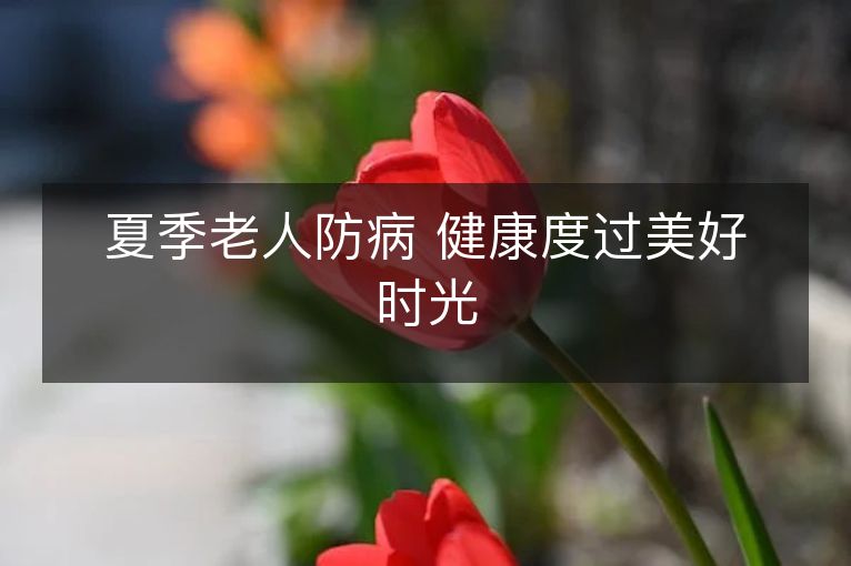 夏季老人防病 健康度过美好时光
